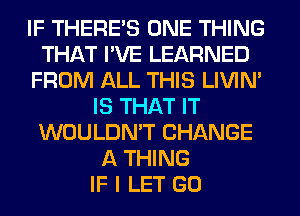 IF THERE'S ONE THING
THAT I'VE LEARNED
FROM ALL THIS LIVIN'
IS THAT IT
WOULDN'T CHANGE
A THING
IF I LET GO