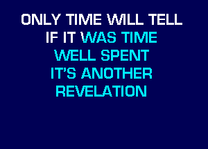 ONLY TIME WILL TELL
IF IT WAS TIME
WELL SPENT
ITS ANOTHER
REVELATION