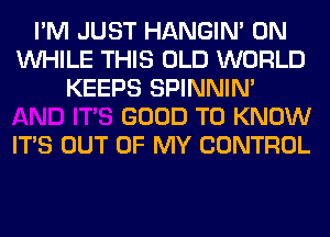 I'M JUST HANGIN' 0N
WHILE THIS OLD WORLD
KEEPS SPINNIM

GOOD TO KNOW
ITS OUT OF MY CONTROL