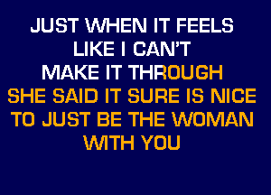 JUST WHEN IT FEELS
LIKE I CAN'T
MAKE IT THROUGH
SHE SAID IT SURE IS NICE
TO JUST BE THE WOMAN
WITH YOU