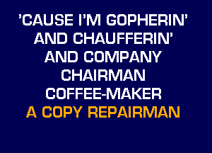 'CAUSE I'M GOPHERIN'
AND CHAUFFERIN'
AND COMPANY
CHAIRMAN
COFFEE-MAKER
A COPY REPAIRMAN