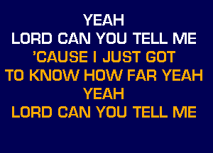 YEAH
LORD CAN YOU TELL ME
'CAUSE I JUST GOT
TO KNOW HOW FAR YEAH
YEAH
LORD CAN YOU TELL ME