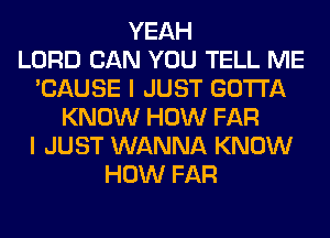 YEAH
LORD CAN YOU TELL ME
'CAUSE I JUST GOTTA
KNOW HOW FAR
I JUST WANNA KNOW
HOW FAR