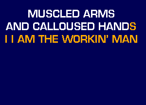 MUSCLED ARMS
AND CALLOUSED HANDS
I I AM THE WORKIM MAN