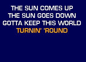 THE SUN COMES UP
THE SUN GOES DOWN
GOTTA KEEP THIS WORLD
TURNIN' 'ROUND