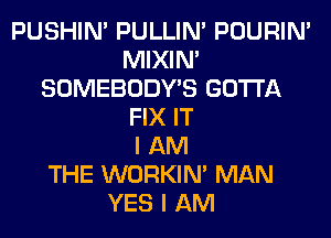 PUSHIN' PULLIN' POURIN'
MIXIN'
SOMEBODY'S GOTTA
FIX IT
I AM
THE WORKIM MAN
YES I AM