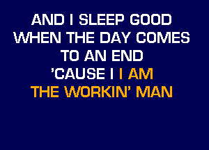 AND I SLEEP GOOD
INHEN THE DAY COMES
TO AN END
'CAUSE I I AM
THE WORKINI MAN
