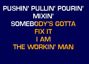 PUSHIN' PULLIN' POURIN'
MIXIN'
SOMEBODY'S GOTTA
FIX IT
I AM
THE WORKIM MAN