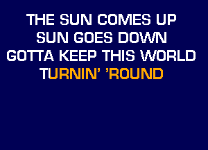 THE SUN COMES UP
SUN GOES DOWN
GOTTA KEEP THIS WORLD
TURNIN' 'ROUND