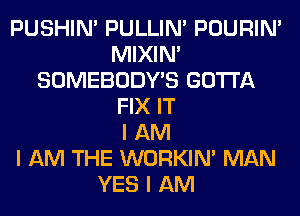 PUSHIN' PULLIN' POURIN'
MIXIN'
SOMEBODY'S GOTTA
FIX IT
I AM
I AM THE WORKINI MAN
YES I AM