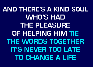 AND THERE'S A KIND SOUL
WHO'S HAD
THE PLEASURE
0F HELPING HIM TIE
THE WORDS TOGETHER
ITS NEVER TOO LATE
TO CHANGE A LIFE
