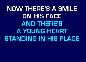 NOW THERE'S A SMILE
ON HIS FACE
AND THERE'S
A YOUNG HEART
STANDING IN HIS PLACE