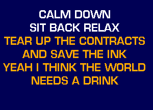 CALM DOWN
SIT BACK RELAX
TEAR UP THE CONTRACTS
AND SAVE THE INK
YEAH I THINK THE WORLD
NEEDS A DRINK