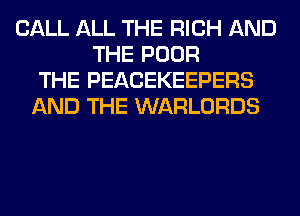 CALL ALL THE RICH AND
THE POOR
THE PEACEKEEPERS
AND THE WARLORDS