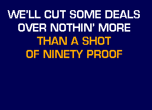 WE'LL CUT SOME DEALS
OVER NOTHIN' MORE
THAN A SHOT
0F NINETY PROOF