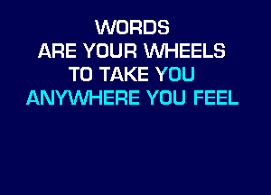 WORDS
ARE YOUR WHEELS
TO TAKE YOU
ANYMIHERE YOU FEEL