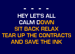 HEY LET'S ALL
CALM DOWN
SIT BACK RELAX
TEAR UP THE CONTRACTS
AND SAVE THE INK
