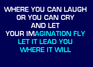 WHERE YOU CAN LAUGH
OR YOU CAN CRY
AND LET
YOUR IMAGINATION FLY
LET IT LEAD YOU
WHERE IT WILL