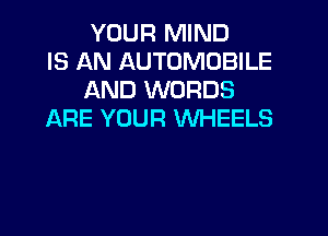 YOUR MIND
IS AN AUTOMOBILE
AND WORDS
ARE YOUR WHEELS