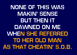 NONE OF THIS WAS
MAKIM SENSE
BUT THEN IT
DAWNED ON ME
WHEN SHE REFERRED
TO HER OLD MAN
AS THAT CHEATIN' S.OB.