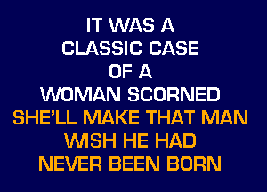 IT WAS A
CLASSIC CASE
OF A
WOMAN SCORNED
SHE'LL MAKE THAT MAN
WISH HE HAD
NEVER BEEN BORN