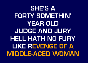 SHE'S A
FORTY SOMETHIN'
YEAR OLD
JUDGE AND JURY
HELL HATH N0 FURY
LIKE REVENGE OF A
MlDDLE-AGED WOMAN