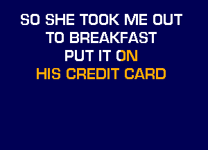 SO SHE TOOK ME OUT
TO BREAKFAST
PUT IT ON
HIS CREDIT CARD