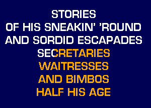 STORIES
OF HIS SNEAKIN' 'ROUND
AND SORDID ESCAPADES
SECRETARIES
WAITRESSES
AND BIMBOS
HALF HIS AGE