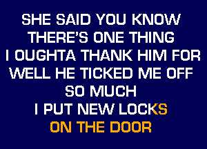 SHE SAID YOU KNOW
THERE'S ONE THING
I OUGHTA THANK HIM FOR
WELL HE TICKED ME OFF
SO MUCH
I PUT NEW LOCKS
ON THE DOOR