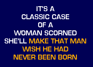 ITS A
CLASSIC CASE
OF A
WOMAN SCORNED
SHE'LL MAKE THAT MAN
WISH HE HAD
NEVER BEEN BORN