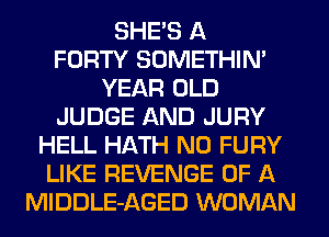 SHE'S A
FORTY SOMETHIN'
YEAR OLD
JUDGE AND JURY
HELL HATH N0 FURY
LIKE REVENGE OF A
MlDDLE-AGED WOMAN