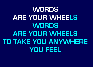 WORDS
ARE YOUR WHEELS
WORDS
ARE YOUR WHEELS
TO TAKE YOU ANYMIHERE
YOU FEEL