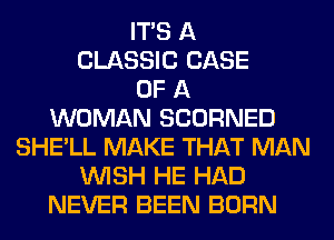 ITS A
CLASSIC CASE
OF A
WOMAN SCORNED
SHE'LL MAKE THAT MAN
WISH HE HAD
NEVER BEEN BORN