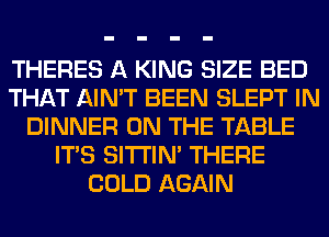 THERES A KING SIZE BED
THAT AIN'T BEEN SLEPT IN
DINNER ON THE TABLE
ITS SITI'IN' THERE
COLD AGAIN