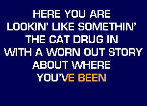 HERE YOU ARE
LOOKIN' LIKE SOMETHIN'
THE CAT DRUG IN
WITH A WORN OUT STORY
ABOUT WHERE
YOU'VE BEEN