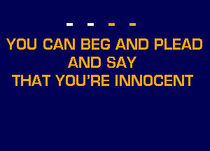 YOU CAN BEG AND PLEAD
AND SAY
THAT YOU'RE INNOCENT