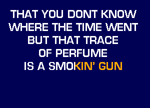 THAT YOU DONT KNOW
WHERE THE TIME WENT
BUT THAT TRACE
0F PERFUME
IS A SMOKIN' GUN