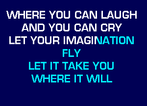 WHERE YOU CAN LAUGH
AND YOU CAN CRY
LET YOUR IMAGINATION
FLY
LET IT TAKE YOU
WHERE IT WILL