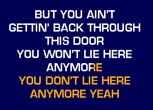 BUT YOU AIN'T
GETI'IM BACK THROUGH
THIS DOOR
YOU WON'T LIE HERE
ANYMORE
YOU DON'T LIE HERE
ANYMORE YEAH