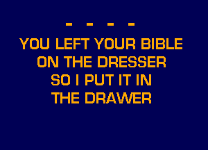 YOU LEFT YOUR BIBLE
ON THE DRESSER
SO I PUT IT IN
THE DRAWER