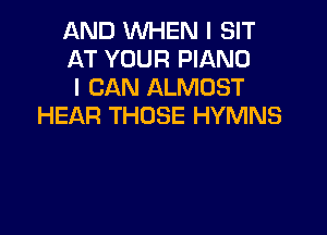 AND WHEN I SIT
AT YOUR PIANO
I CAN ALMOST
HEAR THOSE HYMNS