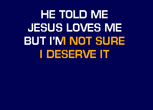 HE TOLD ME
JESUS LOVES ME
BUT I'M NOT SURE
l DESERVE IT

g