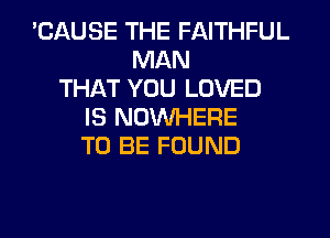 'CAUSE THE FAITHFUL
MAN
THAT YOU LOVED
IS NOWHERE
TO BE FOUND
