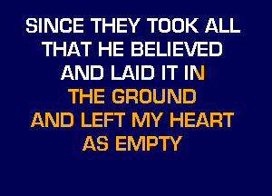 SINCE THEY TOOK ALL
THAT HE BELIEVED
AND LAID IT IN
THE GROUND
AND LEFT MY HEART
AS EMPTY