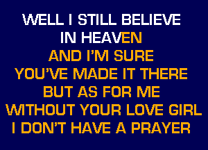 WELL I STILL BELIEVE
IN HEAVEN
AND I'M SURE
YOU'VE MADE IT THERE
BUT AS FOR ME
WITHOUT YOUR LOVE GIRL
I DON'T HAVE A PRAYER