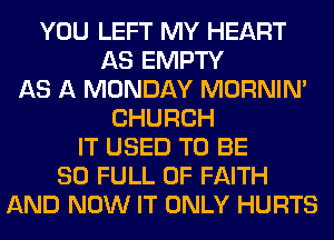YOU LEFT MY HEART
AS EMPTY
AS A MONDAY MORNIM
CHURCH
IT USED TO BE
80 FULL OF FAITH
AND NOW IT ONLY HURTS