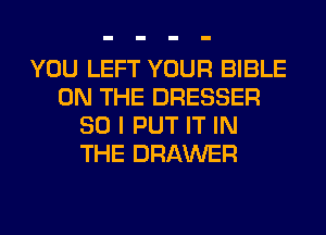 YOU LEFT YOUR BIBLE
ON THE DRESSER
SO I PUT IT IN
THE DRAWER