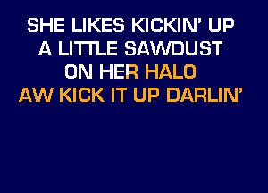 SHE LIKES KICKIM UP
A LITTLE SAWDUST
ON HER HALO
AW KICK IT UP DARLIN'