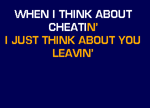 1WHEN I THINK ABOUT
CHEATIN'
I JUST THINK ABOUT YOU
LEAVIN'