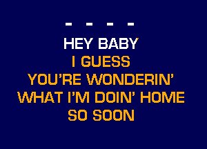 HEY BABY
I GUESS

YOU'RE WONDERIN'
VUHAT I'M DOIM HOME
50 SOON